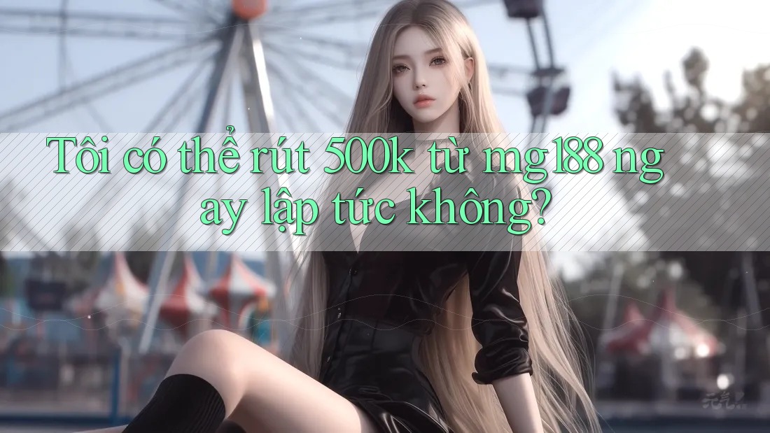 Tôi có thể rút 500k từ mg188 ngay lập tức không?