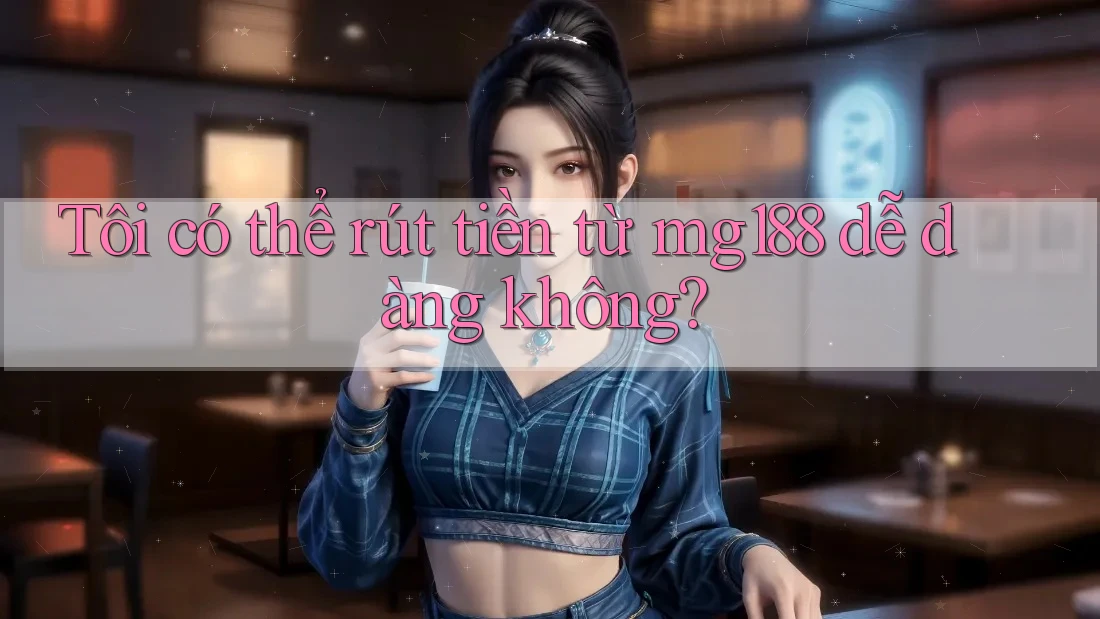 Tôi có thể rút tiền từ mg188 dễ dàng không?