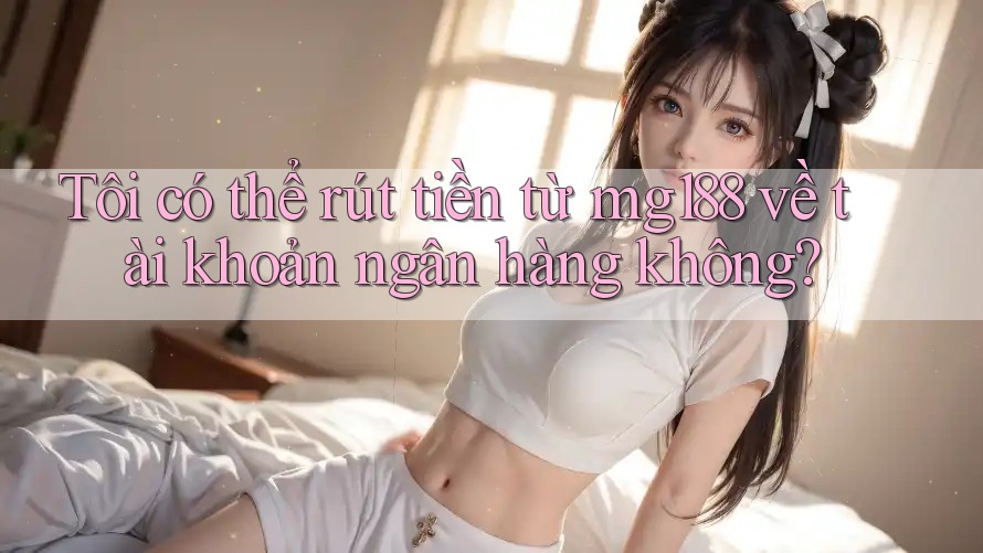 Tôi có thể rút tiền từ mg188 về tài khoản ngân hàng không?