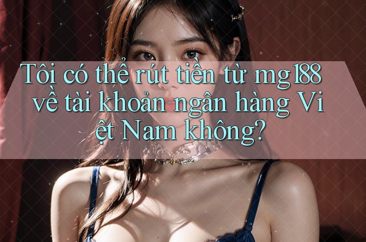Tôi có thể rút tiền từ mg188 về tài khoản ngân hàng Việt Nam không?