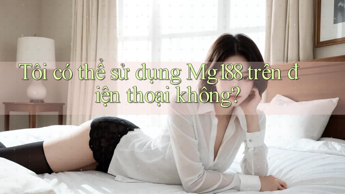 Tôi có thể sử dụng Mg188 trên điện thoại không? Tôi có thể sử dụng Mg188 trên điện thoại không?