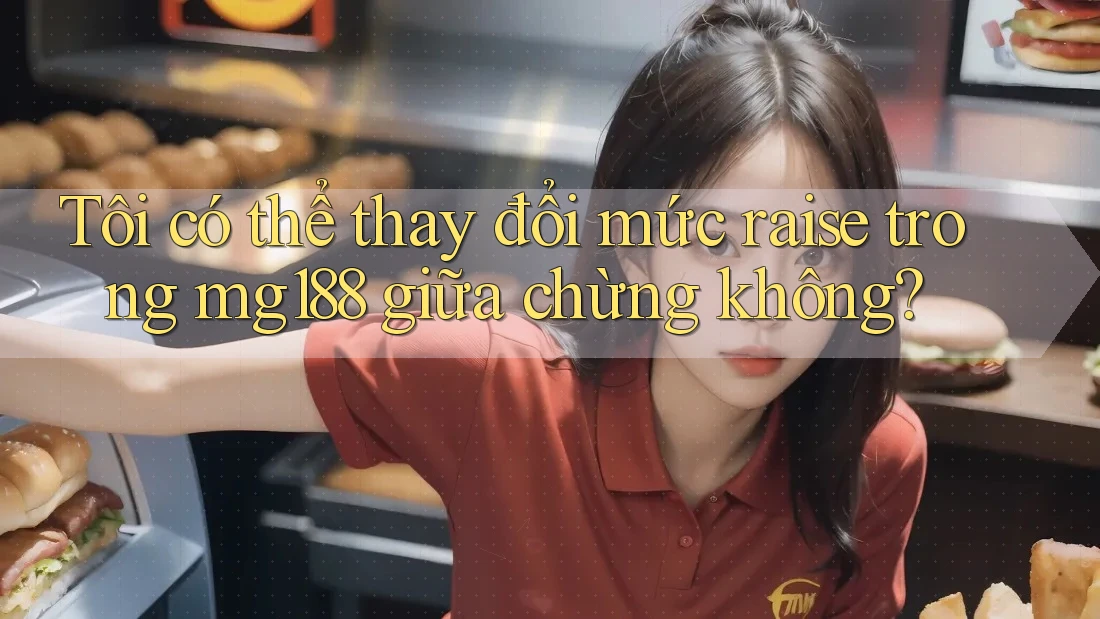 Tôi có thể thay đổi mức raise trong mg188 giữa chừng không?