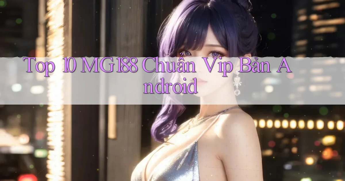 top 10 mg188 chuẩn vip bản android