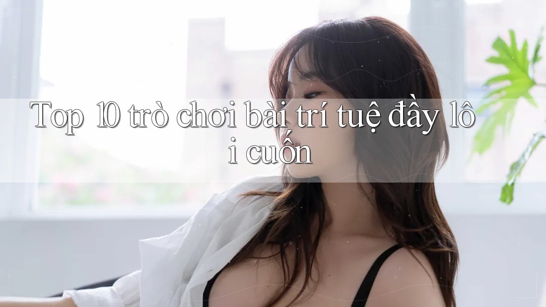 Top 10 trò chơi bài trí tuệ đầy lôi cuốn