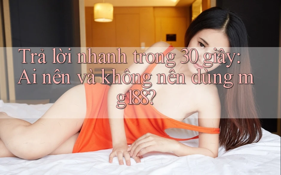 Trả lời nhanh trong 30 giây: ai nên và không nên dùng mg188?