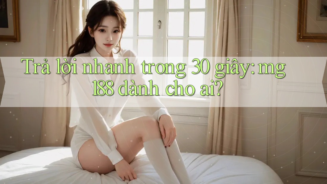 Trả lời nhanh trong 30 giây: mg188 dành cho ai? Trả lời nhanh trong 30 giây: mg188 dành cho ai?