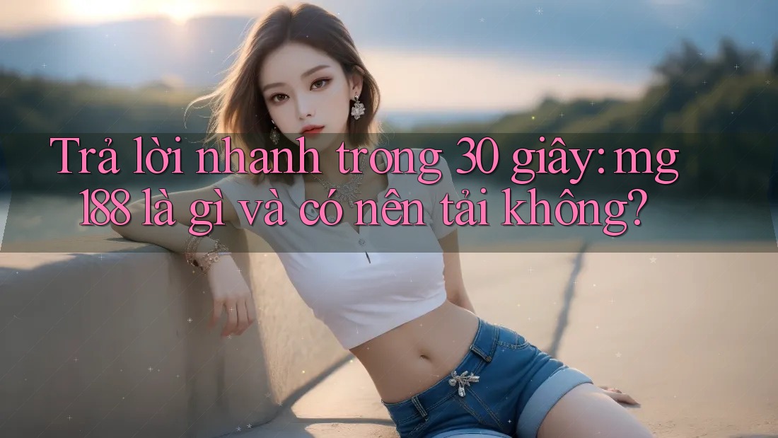 Trả lời nhanh trong 30 giây: mg188 là gì và có nên tải không? Trả lời nhanh trong 30 giây: mg188 là gì và có nên tải không?