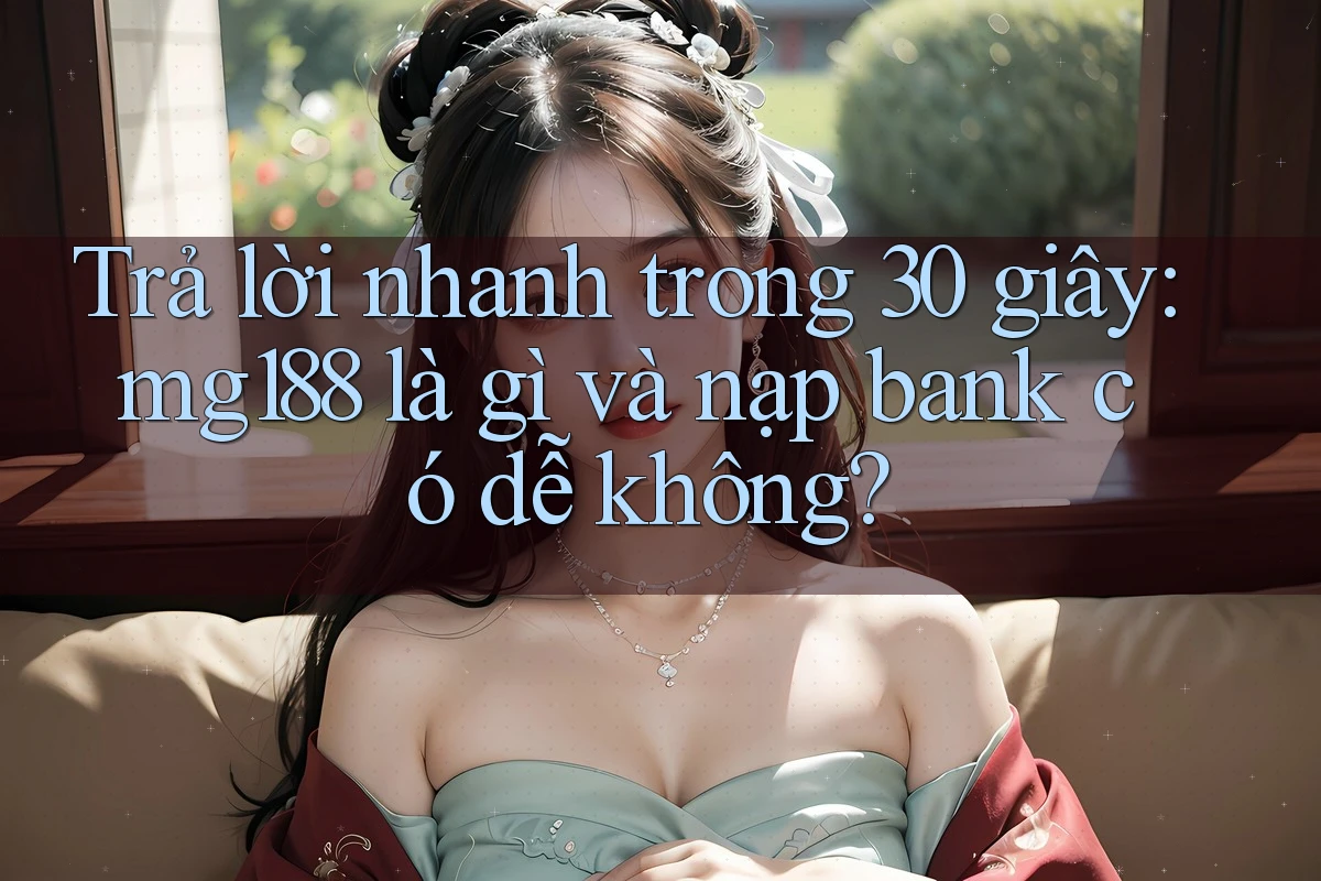 Trả lời nhanh trong 30 giây: mg188 là gì và nạp bank có dễ không?