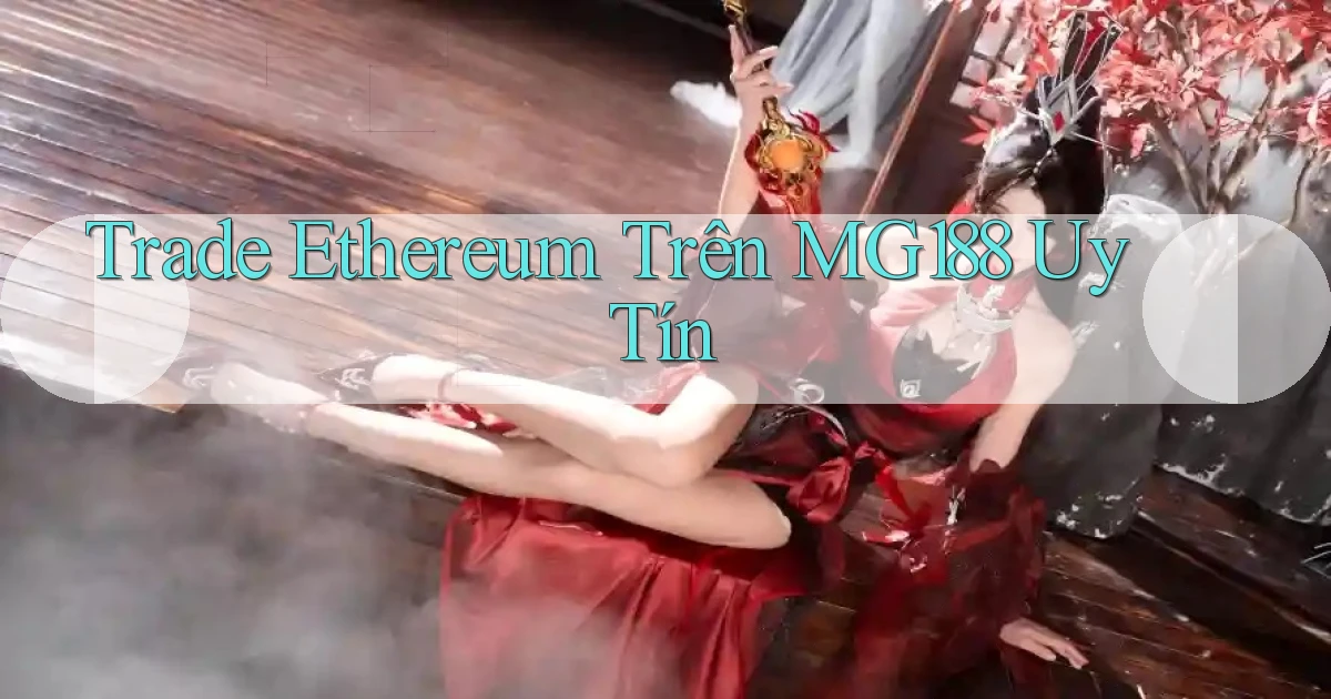 trade ethereum trên mg188 uy tín