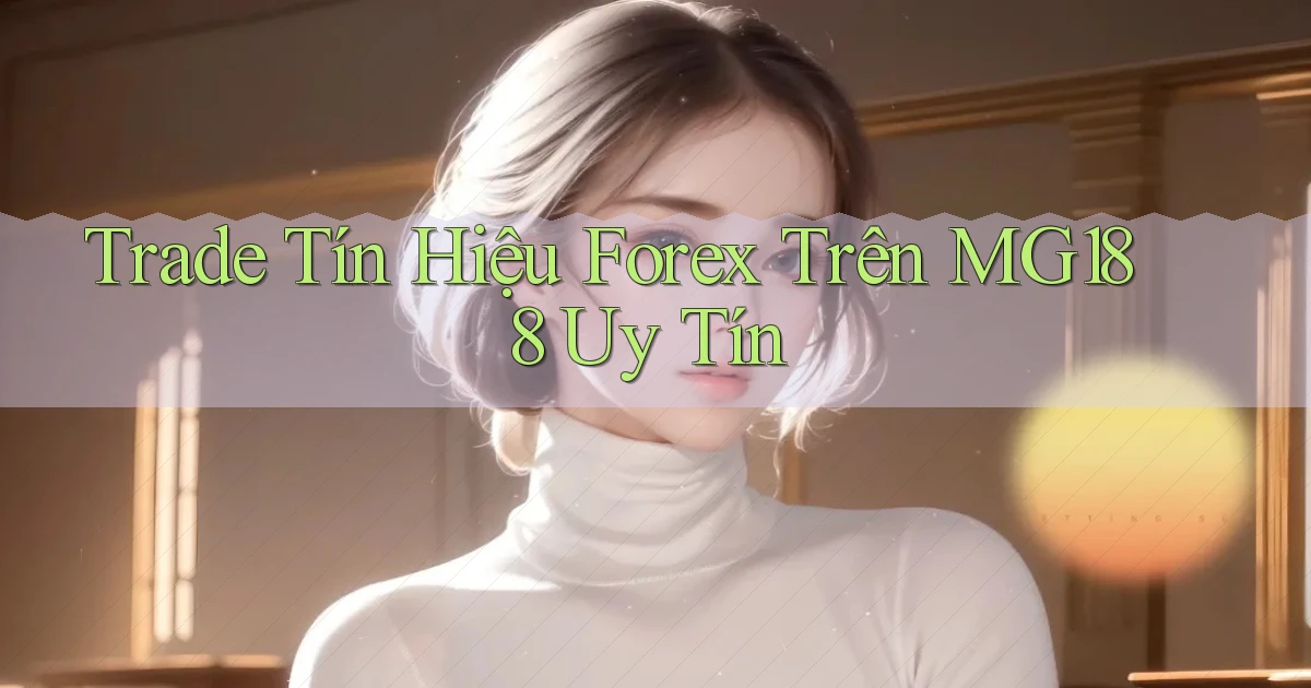 trade tín hiệu forex trên mg188 uy tín