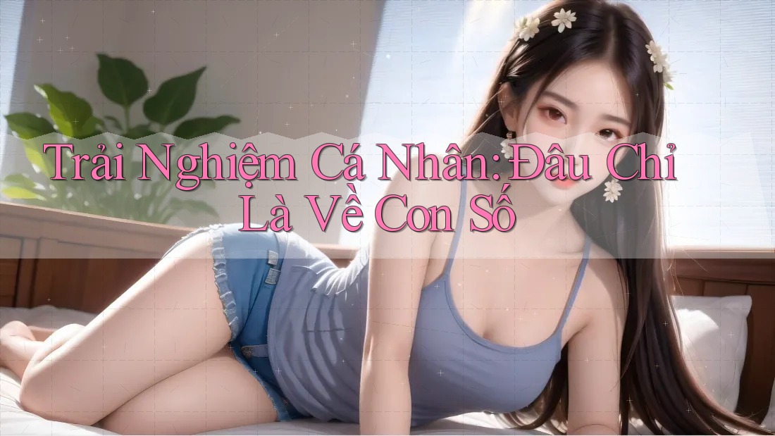 Trải Nghiệm Cá Nhân: Đâu Chỉ Là Về Con Số Trải Nghiệm Cá Nhân: Đâu Chỉ Là Về Con Số