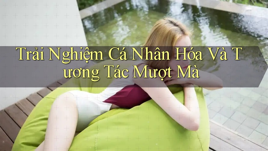 Trải Nghiệm Cá Nhân Hóa Và Tương Tác Mượt Mà