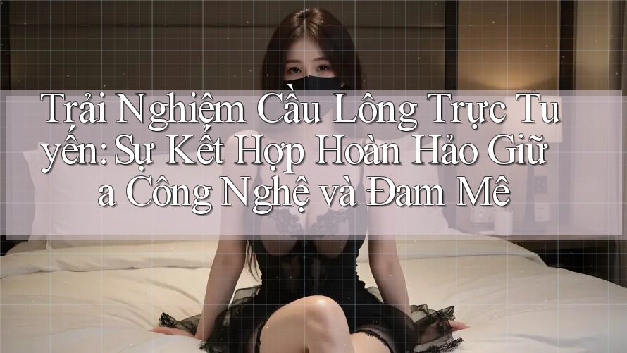 Trải Nghiệm Cầu Lông Trực Tuyến: Sự Kết Hợp Hoàn Hảo Giữa Công Nghệ và Đam Mê