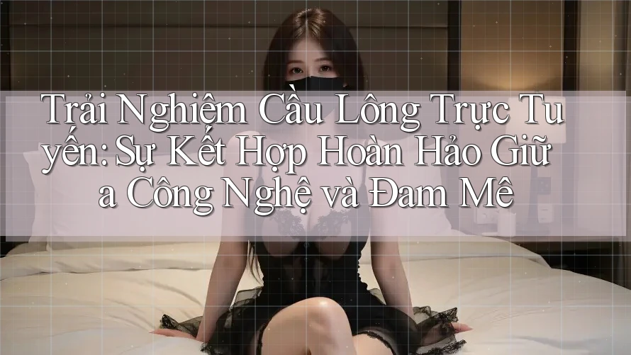 Trải Nghiệm Cầu Lông Trực Tuyến: Sự Kết Hợp Hoàn Hảo Giữa Công Nghệ và Đam Mê
