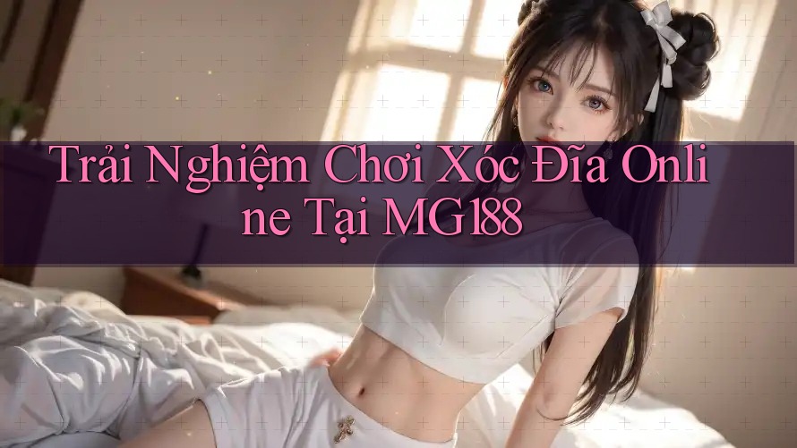 Trải Nghiệm Chơi Xóc Đĩa Online Tại MG188