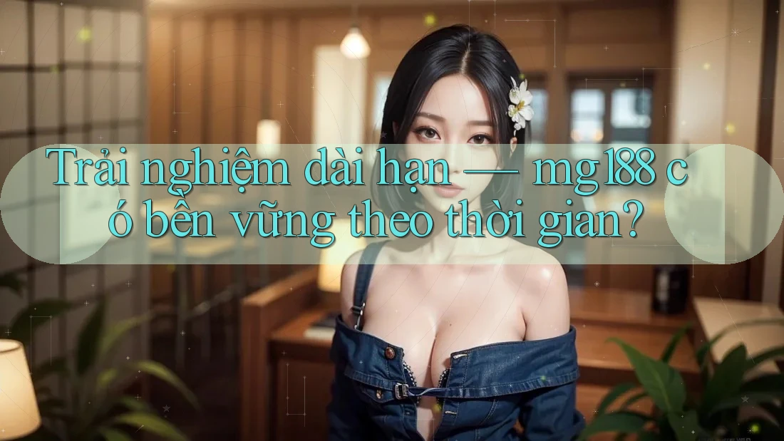 Trải nghiệm dài hạn — mg188 có bền vững theo thời gian?