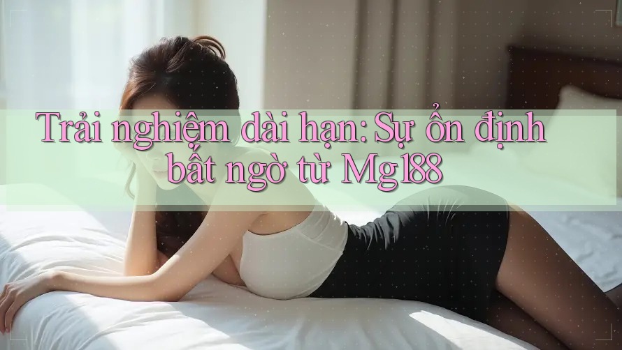 Trải nghiệm dài hạn: Sự ổn định bất ngờ từ Mg188