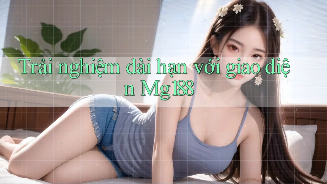 Trải nghiệm dài hạn với giao diện Mg188