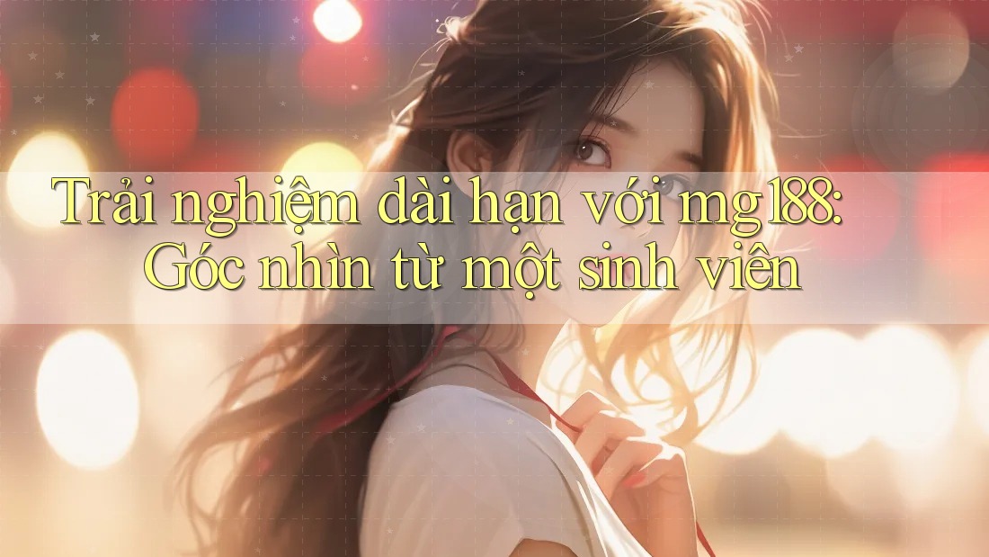Trải nghiệm dài hạn với mg188: Góc nhìn từ một sinh viên