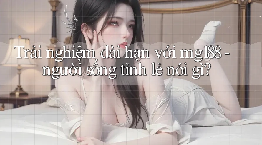 Trải nghiệm dài hạn với mg188 - người sống tỉnh lẻ nói gì? Trải nghiệm dài hạn với mg188 - người sống tỉnh lẻ nói gì?