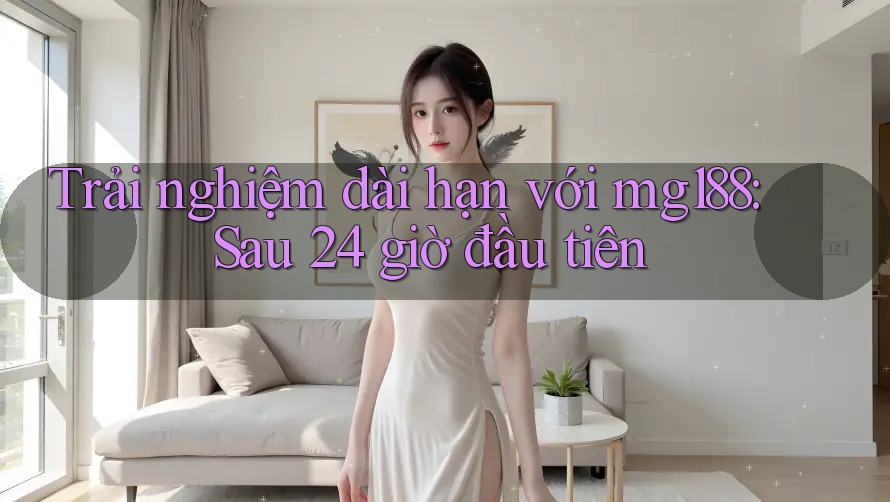 Trải nghiệm dài hạn với mg188: Sau 24 giờ đầu tiên