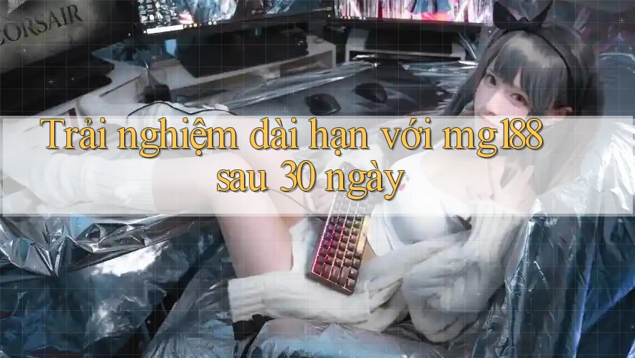 Trải nghiệm dài hạn với mg188 sau 30 ngày