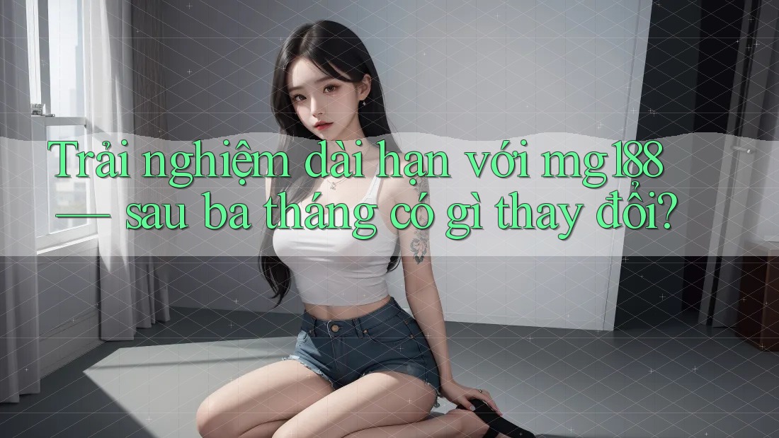 Trải nghiệm dài hạn với mg188 — sau ba tháng có gì thay đổi?