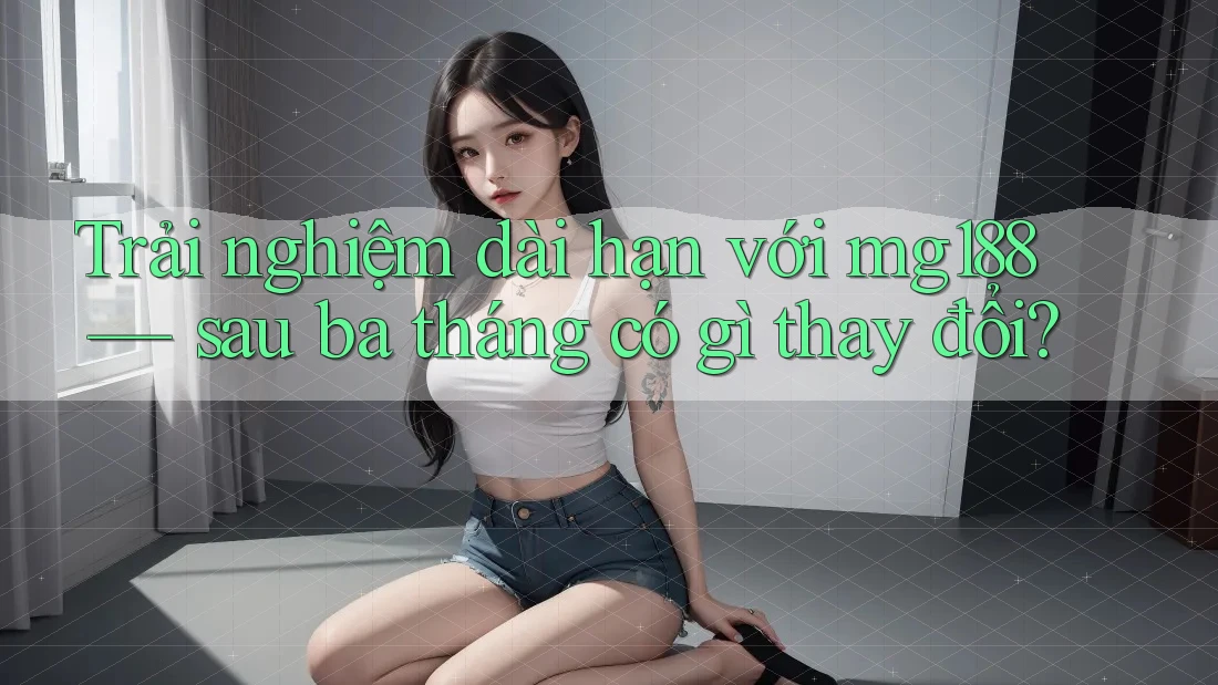 Trải nghiệm dài hạn với mg188 — sau ba tháng có gì thay đổi? Trải nghiệm dài hạn với mg188 — sau ba tháng có gì thay đổi?