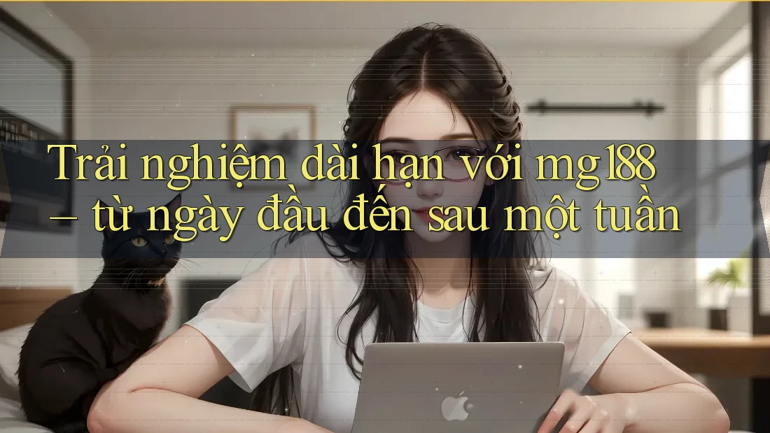 Trải nghiệm dài hạn với mg188 – từ ngày đầu đến sau một tuần