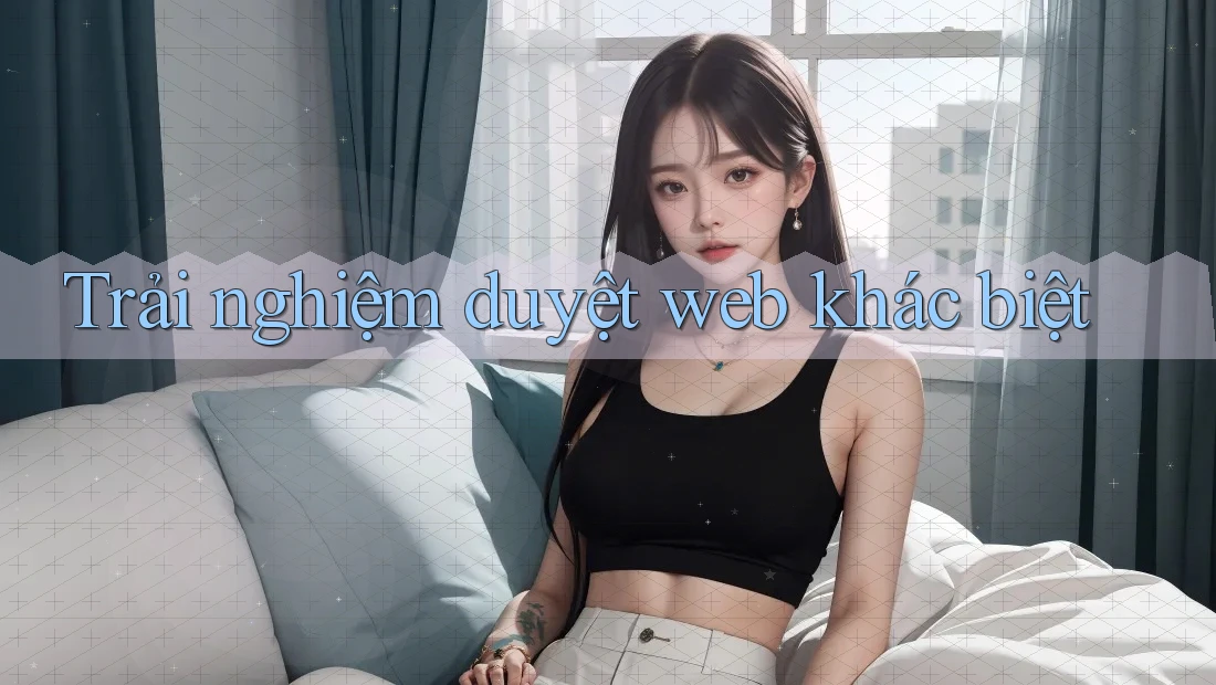 Trải nghiệm duyệt web khác biệt