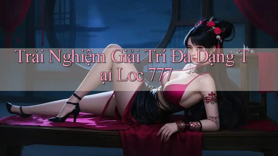 Trải Nghiệm Giải Trí Đa Dạng Tại Loc 777