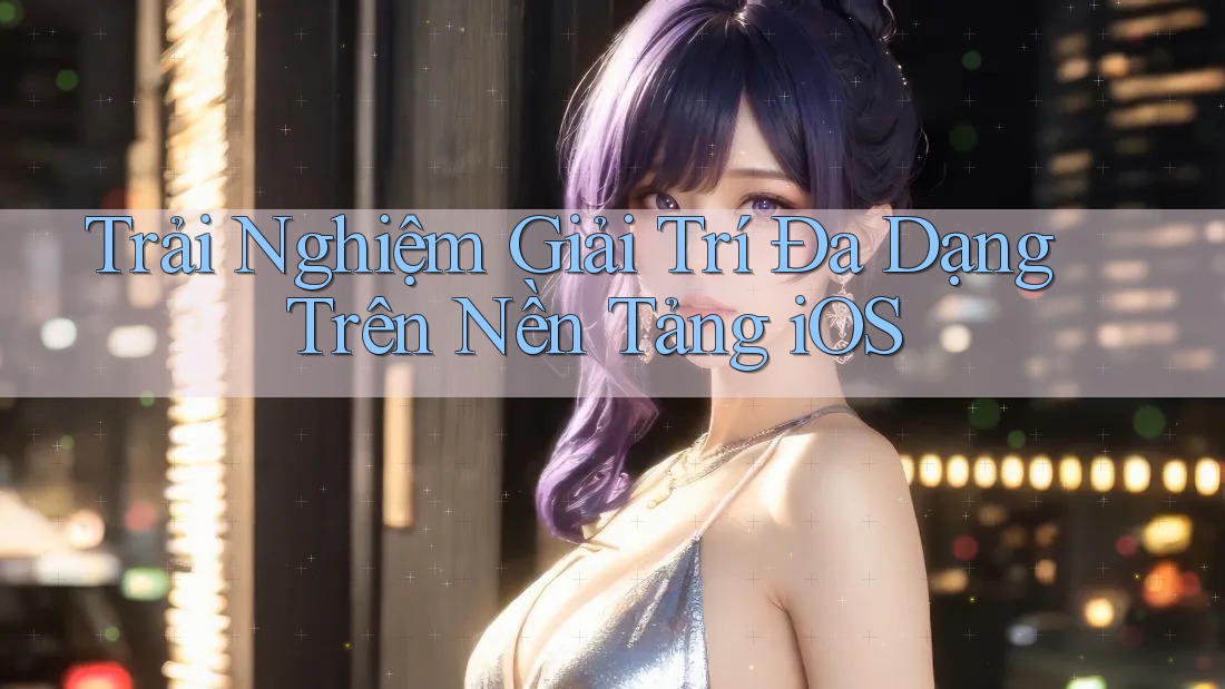 Trải Nghiệm Giải Trí Đa Dạng Trên Nền Tảng iOS Trải Nghiệm Giải Trí Đa Dạng Trên Nền Tảng iOS