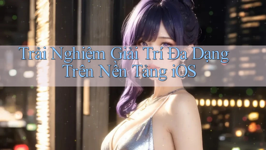Trải Nghiệm Giải Trí Đa Dạng Trên Nền Tảng iOS Trải Nghiệm Giải Trí Đa Dạng Trên Nền Tảng iOS