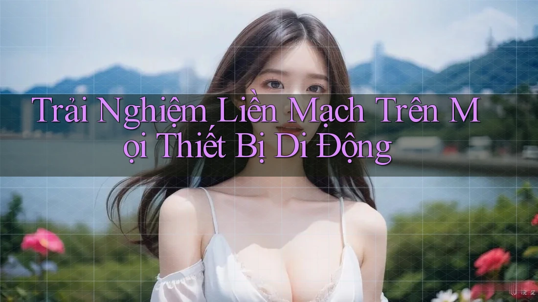 Trải Nghiệm Liền Mạch Trên Mọi Thiết Bị Di Động