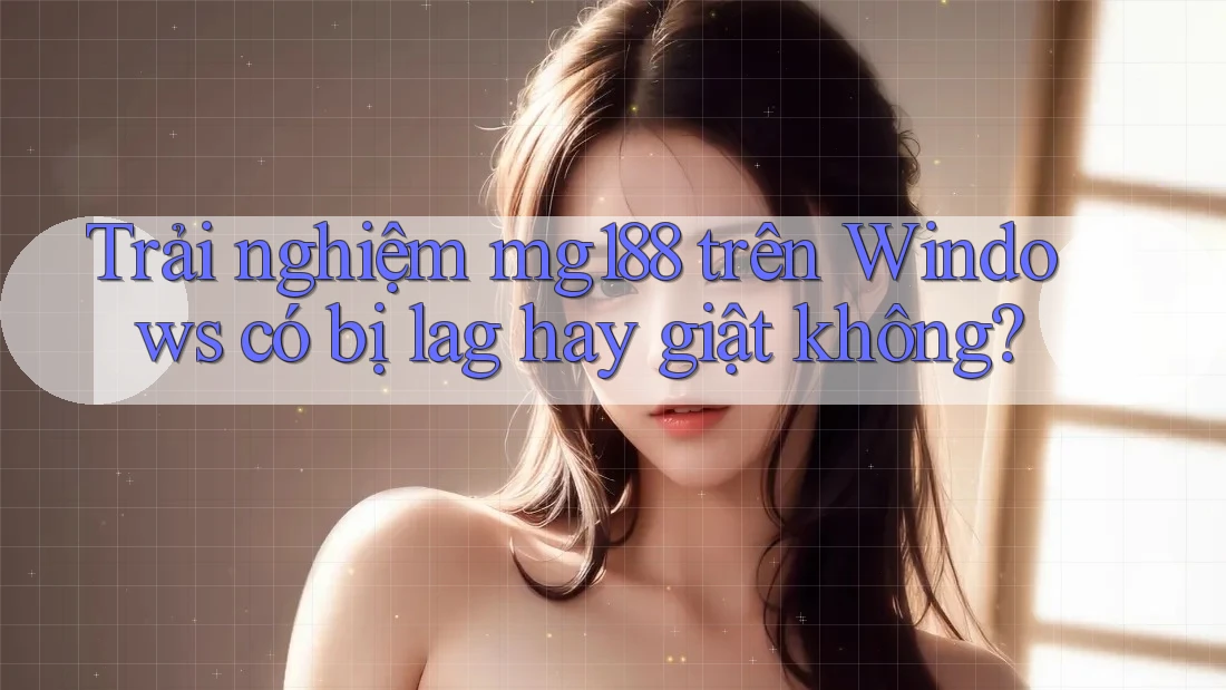 Trải nghiệm mg188 trên Windows có bị lag hay giật không? Trải nghiệm mg188 trên Windows có bị lag hay giật không?