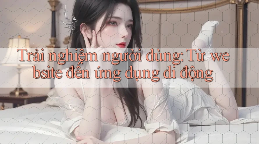 Trải nghiệm người dùng: Từ website đến ứng dụng di động Trải nghiệm người dùng: Từ website đến ứng dụng di động