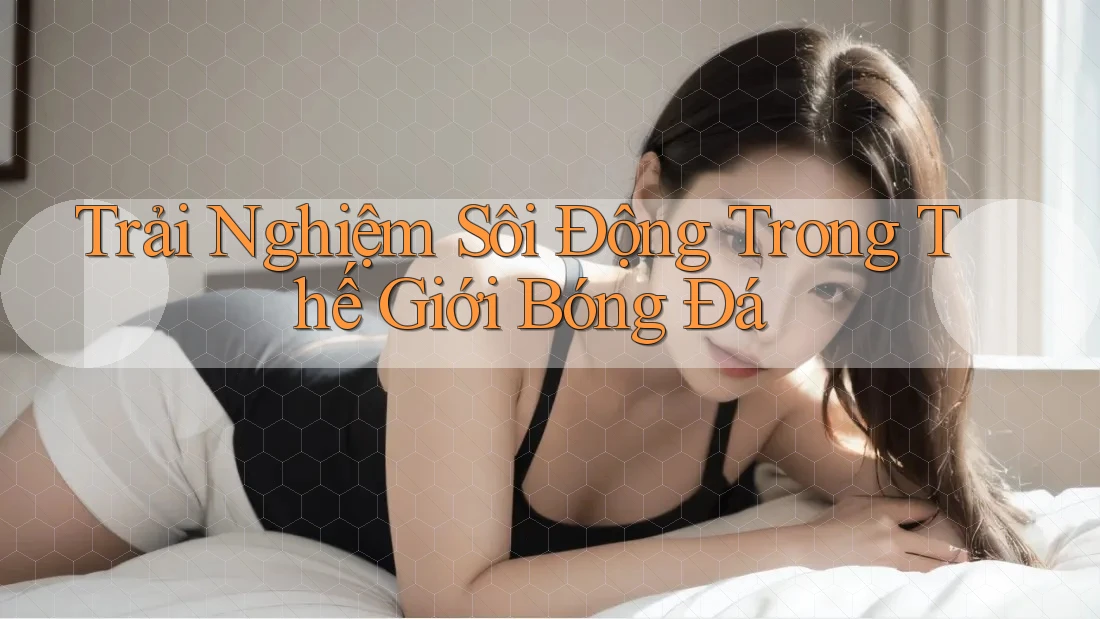 Trải Nghiệm Sôi Động Trong Thế Giới Bóng Đá