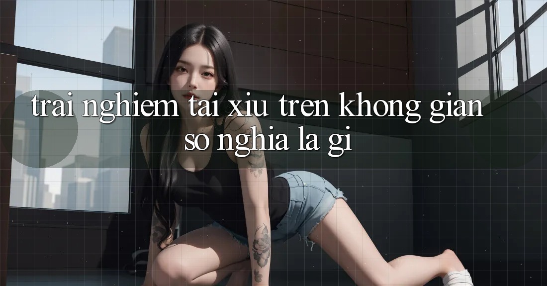 “Trải Nghiệm Tài Xỉu” Trên Không Gian Số Nghĩa Là Gì? “Trải Nghiệm Tài Xỉu” Trên Không Gian Số Nghĩa Là Gì?