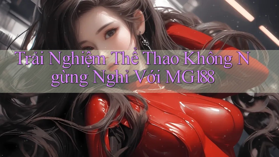 Trải Nghiệm Thể Thao Không Ngừng Nghỉ Với MG188