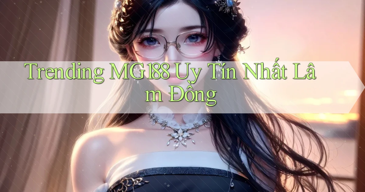 trending mg188 uy tín nhất Lâm Đồng