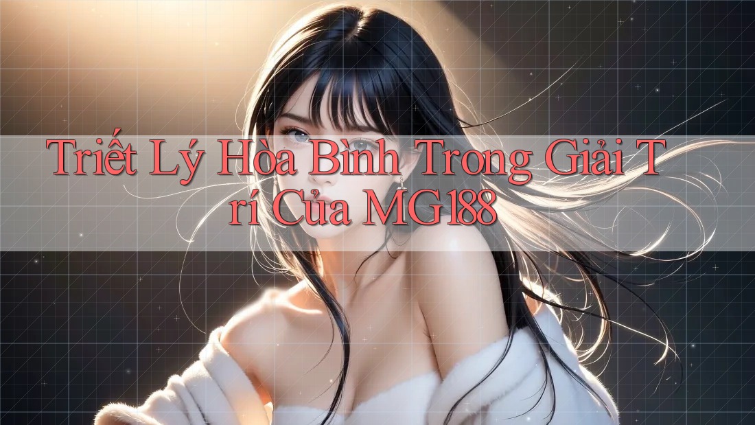 Triết Lý Hòa Bình Trong Giải Trí Của MG188 Triết Lý Hòa Bình Trong Giải Trí Của MG188
