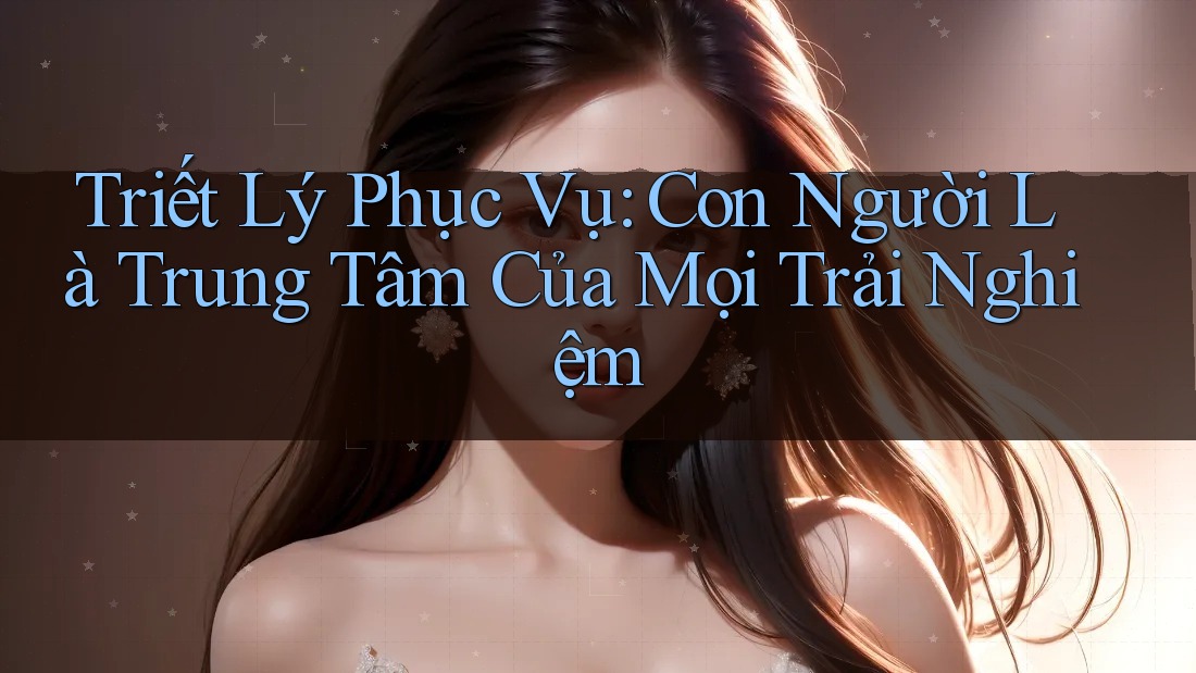 Triết Lý Phục Vụ: Con Người Là Trung Tâm Của Mọi Trải Nghiệm