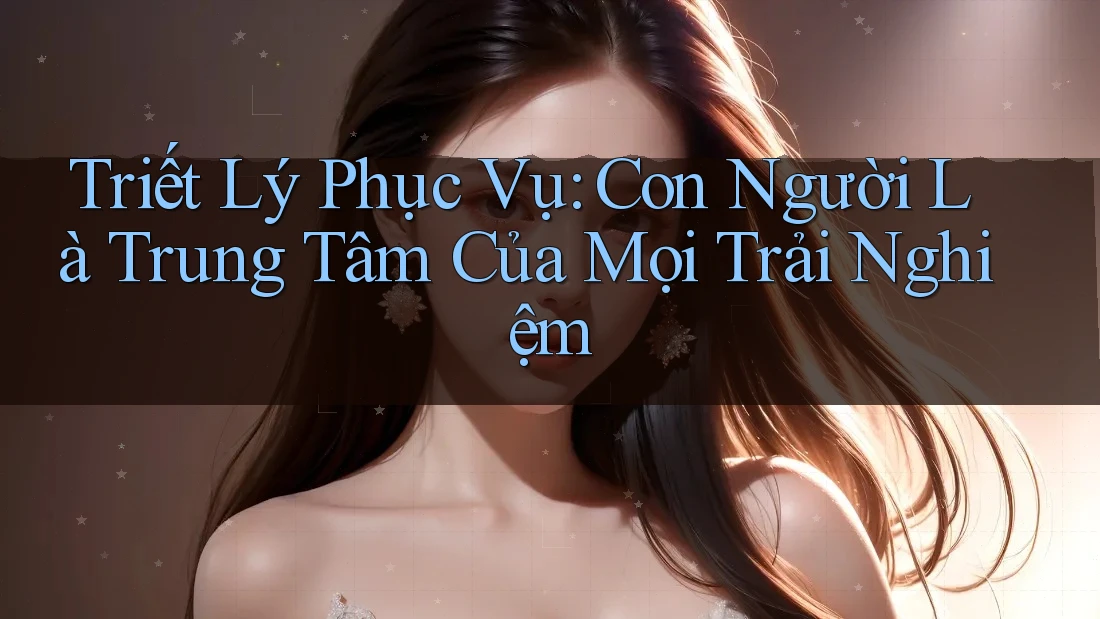Triết Lý Phục Vụ: Con Người Là Trung Tâm Của Mọi Trải Nghiệm