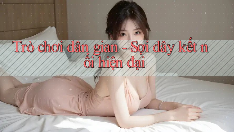 Trò chơi dân gian - Sợi dây kết nối hiện đại Trò chơi dân gian - Sợi dây kết nối hiện đại