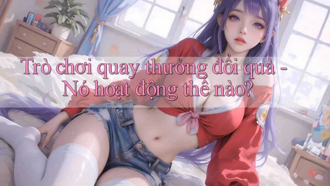 Trò chơi quay thưởng đổi quà - Nó hoạt động thế nào?