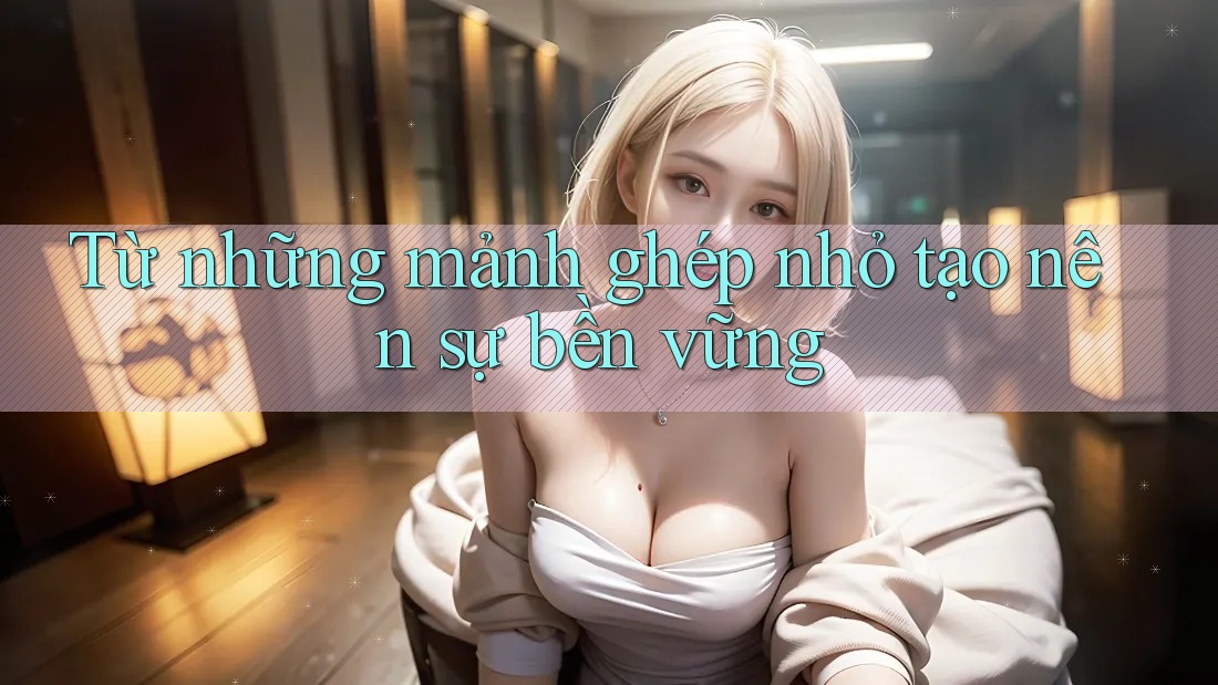Từ những mảnh ghép nhỏ tạo nên sự bền vững Từ những mảnh ghép nhỏ tạo nên sự bền vững
