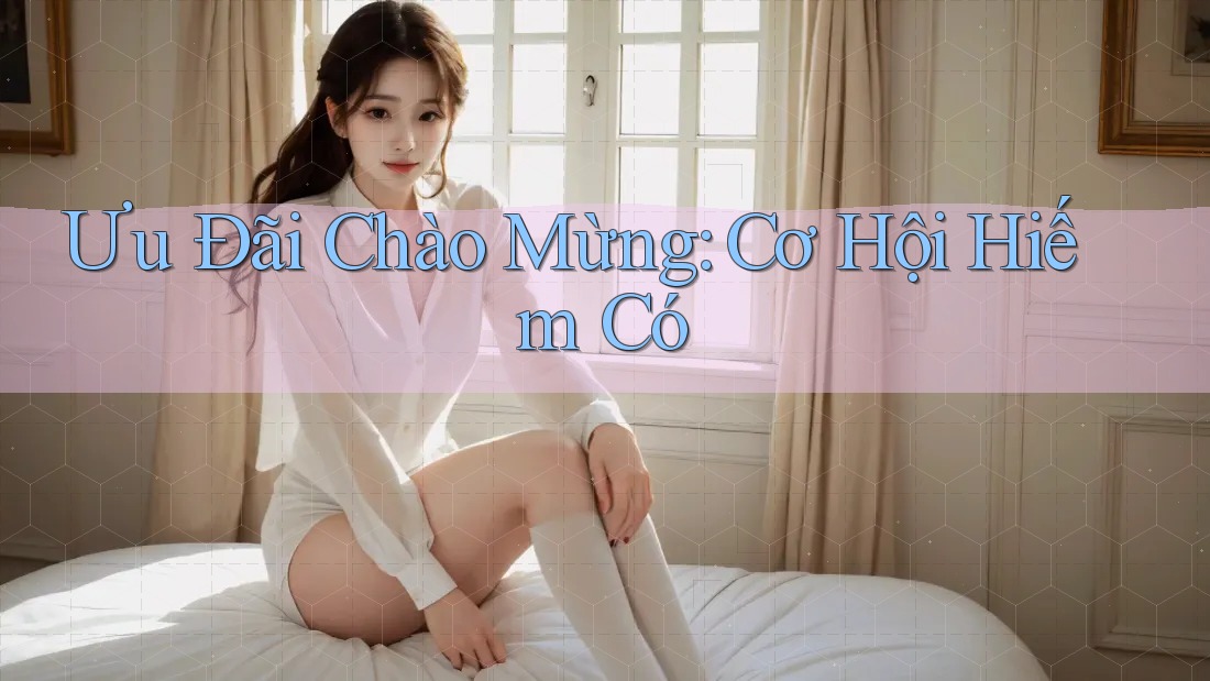 Ưu Đãi Chào Mừng: Cơ Hội Hiếm Có Ưu Đãi Chào Mừng: Cơ Hội Hiếm Có
