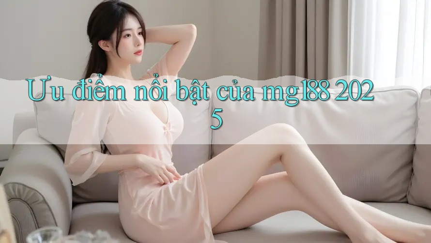 Ưu điểm nổi bật của mg188 2025