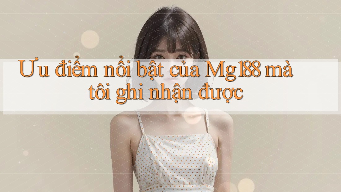 Ưu điểm nổi bật của Mg188 mà tôi ghi nhận được