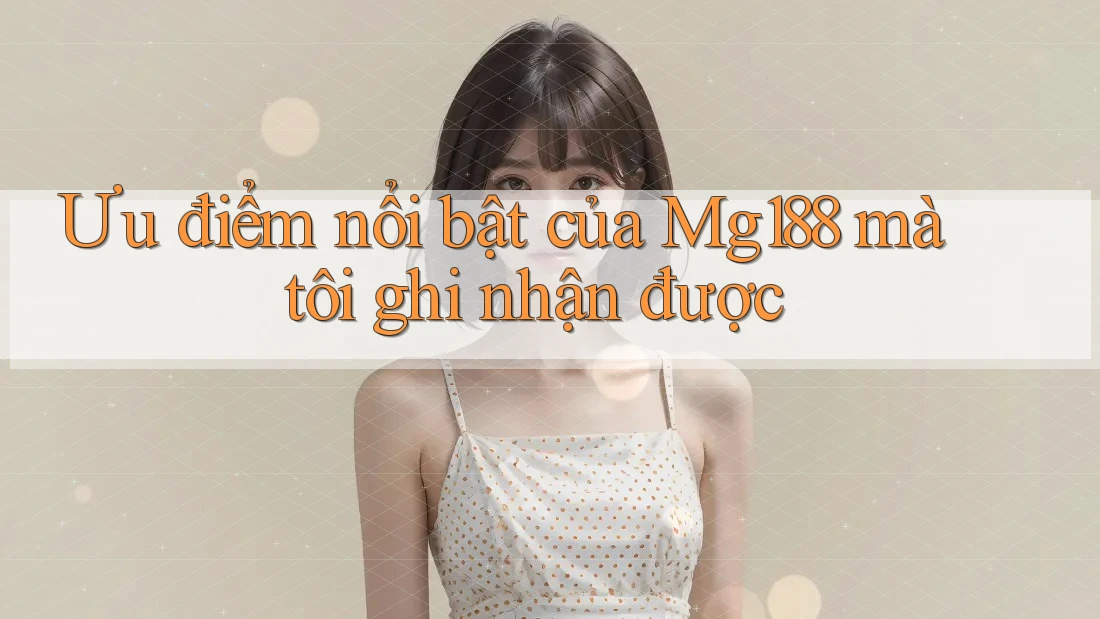 Ưu điểm nổi bật của Mg188 mà tôi ghi nhận được